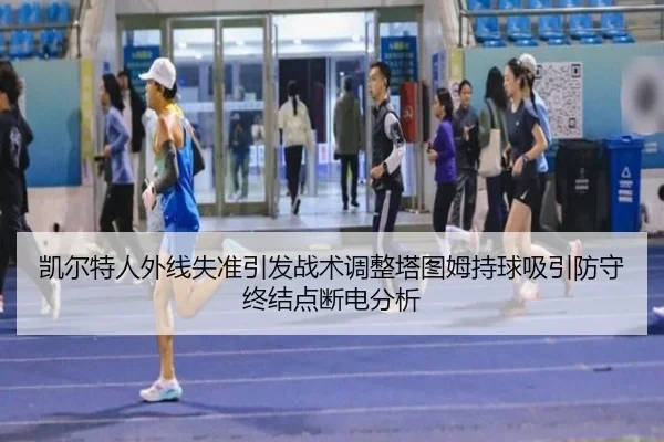 凯尔特人外线失准引发战术调整塔图姆持球吸引防守终结点断电分析 - PC28