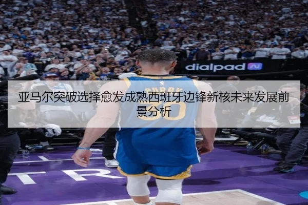 亚马尔突破选择愈发成熟西班牙边锋新核未来发展前景分析 | PC28