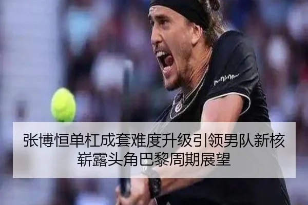 张博恒单杠成套难度升级引领男队新核崭露头角巴黎周期展望