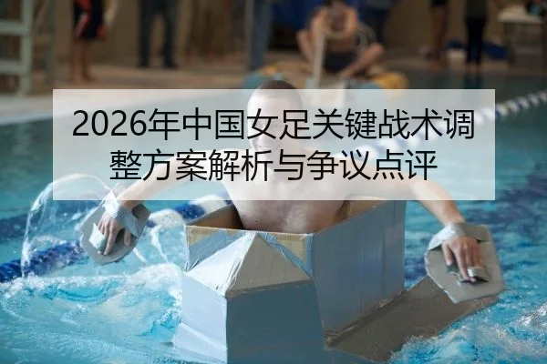 2026年中国女足关键战术调整方案解析与争议点评