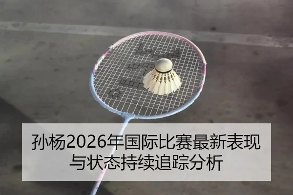 孙杨2026年国际比赛最新表现与状态持续追踪分析