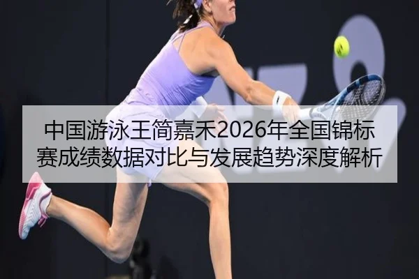 中国游泳王简嘉禾2026年全国锦标赛成绩数据对比与发展趋势深度解析