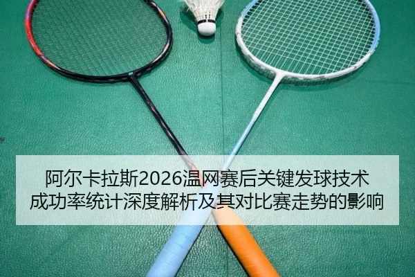 阿尔卡拉斯2026温网赛后关键发球技术成功率统计深度解析及其对比赛走势的影响