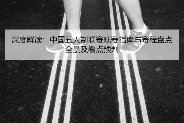 深度解读：中国五人制联赛观赛指南与赛程盘点全景及看点预判